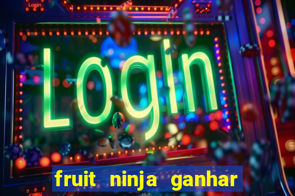 fruit ninja ganhar dinheiro sem depositar